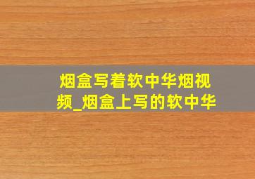 烟盒写着软中华烟视频_烟盒上写的软中华