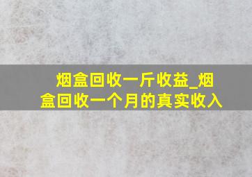 烟盒回收一斤收益_烟盒回收一个月的真实收入