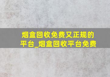 烟盒回收免费又正规的平台_烟盒回收平台免费