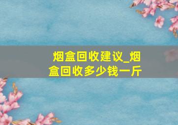 烟盒回收建议_烟盒回收多少钱一斤