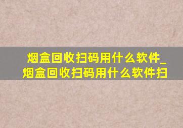 烟盒回收扫码用什么软件_烟盒回收扫码用什么软件扫