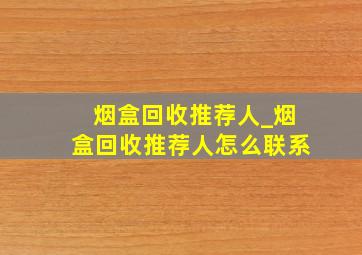 烟盒回收推荐人_烟盒回收推荐人怎么联系