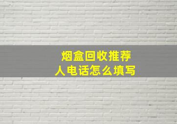 烟盒回收推荐人电话怎么填写