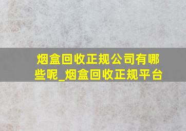 烟盒回收正规公司有哪些呢_烟盒回收正规平台