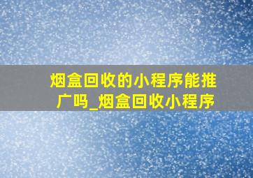 烟盒回收的小程序能推广吗_烟盒回收小程序