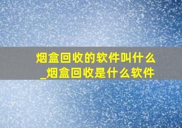 烟盒回收的软件叫什么_烟盒回收是什么软件