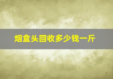 烟盒头回收多少钱一斤