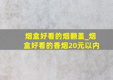 烟盒好看的烟翻盖_烟盒好看的香烟20元以内