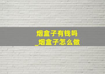 烟盒子有钱吗_烟盒子怎么做