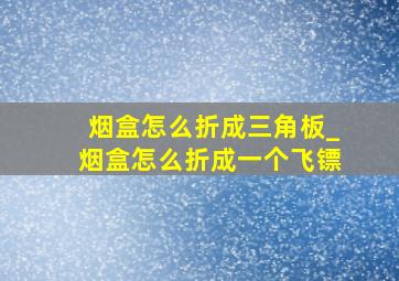 烟盒怎么折成三角板_烟盒怎么折成一个飞镖