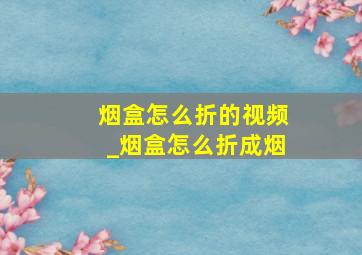 烟盒怎么折的视频_烟盒怎么折成烟