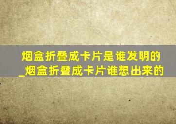 烟盒折叠成卡片是谁发明的_烟盒折叠成卡片谁想出来的