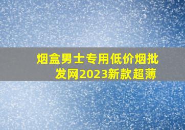 烟盒男士专用(低价烟批发网)2023新款超薄