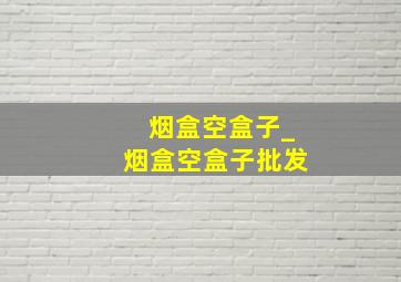 烟盒空盒子_烟盒空盒子批发