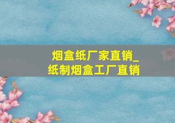 烟盒纸厂家直销_纸制烟盒工厂直销