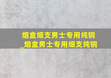 烟盒细支男士专用纯铜_烟盒男士专用细支纯铜