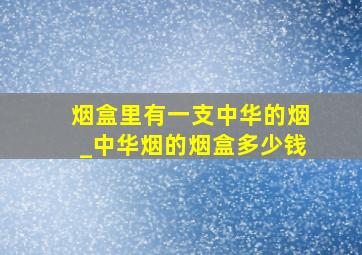 烟盒里有一支中华的烟_中华烟的烟盒多少钱