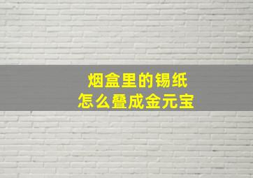 烟盒里的锡纸怎么叠成金元宝