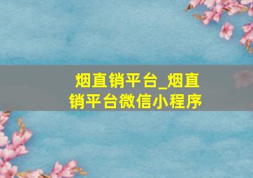 烟直销平台_烟直销平台微信小程序