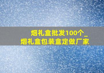 烟礼盒批发100个_烟礼盒包装盒定做厂家