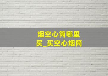 烟空心筒哪里买_买空心烟筒