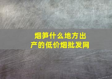 烟笋什么地方出产的(低价烟批发网)