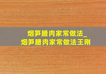 烟笋腊肉家常做法_烟笋腊肉家常做法王刚