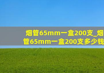 烟管65mm一盒200支_烟管65mm一盒200支多少钱