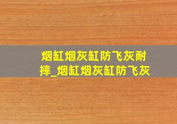 烟缸烟灰缸防飞灰耐摔_烟缸烟灰缸防飞灰