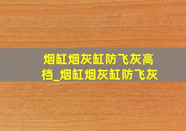 烟缸烟灰缸防飞灰高档_烟缸烟灰缸防飞灰