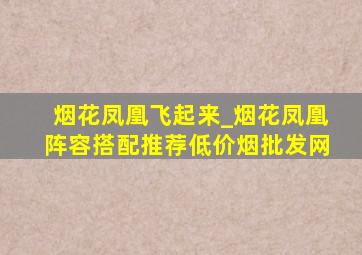 烟花凤凰飞起来_烟花凤凰阵容搭配推荐(低价烟批发网)