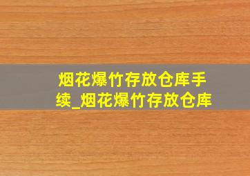 烟花爆竹存放仓库手续_烟花爆竹存放仓库