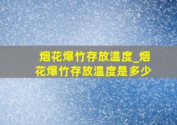 烟花爆竹存放温度_烟花爆竹存放温度是多少