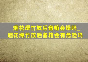 烟花爆竹放后备箱会爆吗_烟花爆竹放后备箱会有危险吗