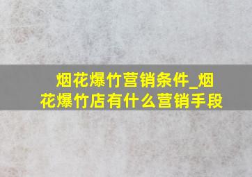 烟花爆竹营销条件_烟花爆竹店有什么营销手段