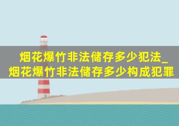 烟花爆竹非法储存多少犯法_烟花爆竹非法储存多少构成犯罪