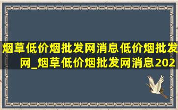 烟草(低价烟批发网)消息(低价烟批发网)_烟草(低价烟批发网)消息2024年