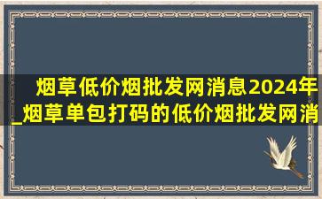 烟草(低价烟批发网)消息2024年_烟草单包打码的(低价烟批发网)消息