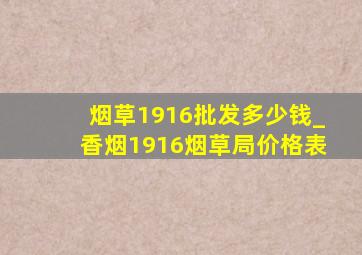 烟草1916批发多少钱_香烟1916烟草局价格表