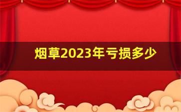 烟草2023年亏损多少