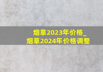 烟草2023年价格_烟草2024年价格调整