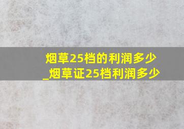 烟草25档的利润多少_烟草证25档利润多少