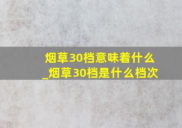 烟草30档意味着什么_烟草30档是什么档次