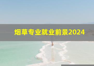 烟草专业就业前景2024