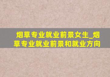 烟草专业就业前景女生_烟草专业就业前景和就业方向