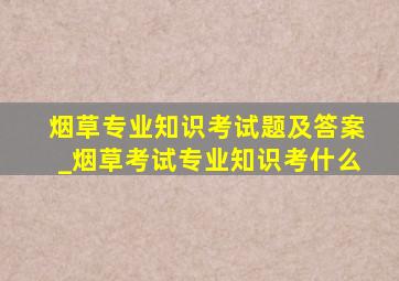 烟草专业知识考试题及答案_烟草考试专业知识考什么