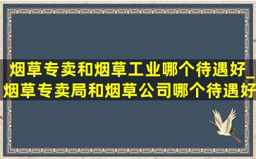 烟草专卖和烟草工业哪个待遇好_烟草专卖局和烟草公司哪个待遇好