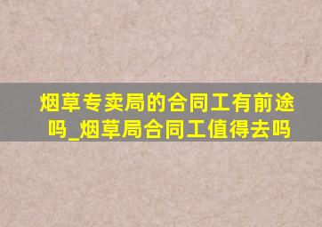 烟草专卖局的合同工有前途吗_烟草局合同工值得去吗