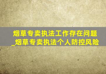 烟草专卖执法工作存在问题_烟草专卖执法个人防控风险