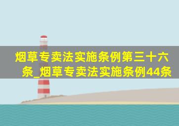 烟草专卖法实施条例第三十六条_烟草专卖法实施条例44条